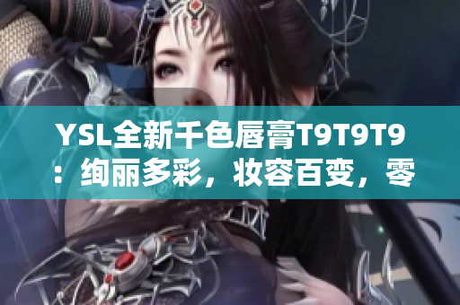 YSL全新千色唇膏T9T9T9：絢麗多彩，妝容百變，零距離近觀！