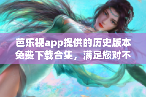 芭樂(lè)視app提供的歷史版本免費(fèi)下載合集，滿足您對(duì)不同版本的需求