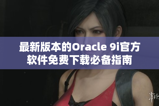 最新版本的Oracle 9i官方軟件免費下載必備指南