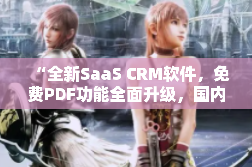 “全新SaaS CRM軟件，免費(fèi)PDF功能全面升級(jí)，國(guó)內(nèi)首發(fā)！”