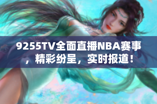 9255TV全面直播NBA賽事，精彩紛呈，實時報道！