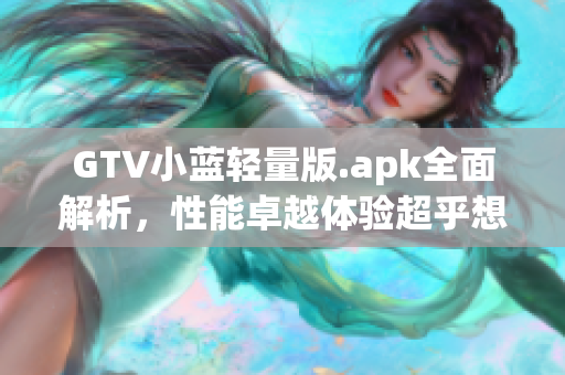 GTV小藍輕量版.apk全面解析，性能卓越體驗超乎想象