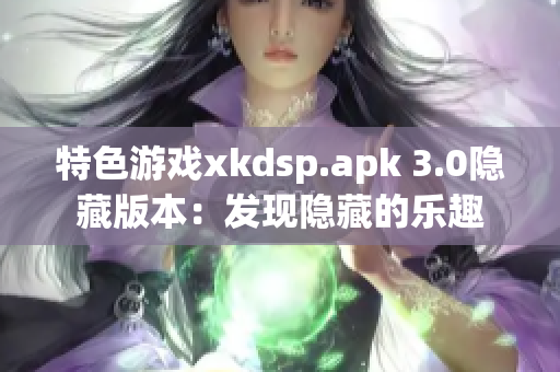 特色游戲xkdsp.apk 3.0隱藏版本：發(fā)現(xiàn)隱藏的樂趣