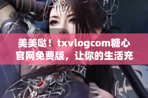 美美噠！txvlogcom糖心官網(wǎng)免費(fèi)版，讓你的生活充滿甜蜜與美好