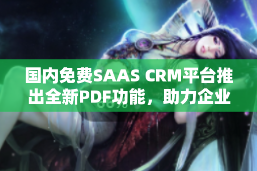 國內(nèi)免費SAAS CRM平臺推出全新PDF功能，助力企業(yè)提升客戶管理效率