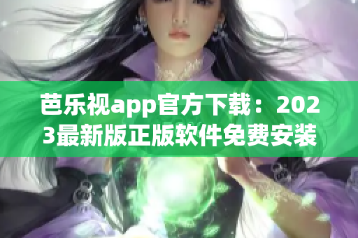 芭樂(lè)視app官方下載：2023最新版正版軟件免費(fèi)安裝攻略，安全實(shí)用的視頻播放工具