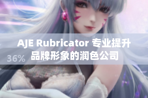 AJE Rubricator 專業(yè)提升品牌形象的潤色公司