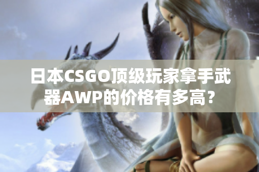 日本CSGO頂級玩家拿手武器AWP的價格有多高？