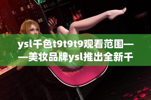 ysl千色t9t9t9觀看范圍——美妝品牌ysl推出全新千色系列口紅，體驗夢幻唇色!