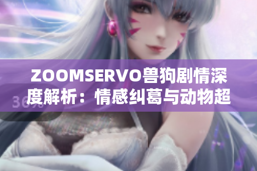 ZOOMSERVO獸狗劇情深度解析：情感糾葛與動(dòng)物超能力的交織，劇情分析與角色解讀