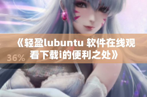 《輕盈lubuntu 軟件在線觀看下載i的便利之處》