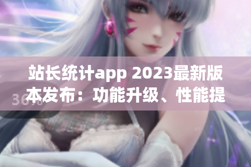 站長統(tǒng)計app 2023最新版本發(fā)布：功能升級、性能提升，用戶體驗全面優(yōu)化