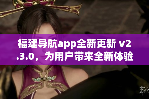 福建導(dǎo)航app全新更新 v2.3.0，為用戶帶來全新體驗(yàn)