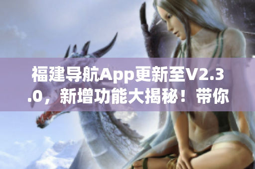 福建導(dǎo)航App更新至V2.3.0，新增功能大揭秘！帶你暢游福建旅游勝地