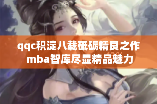 qqc積淀八載砥礪精良之作 mba智庫(kù)盡顯精品魅力