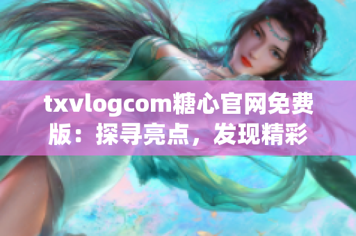 txvlogcom糖心官網(wǎng)免費(fèi)版：探尋亮點(diǎn)，發(fā)現(xiàn)精彩