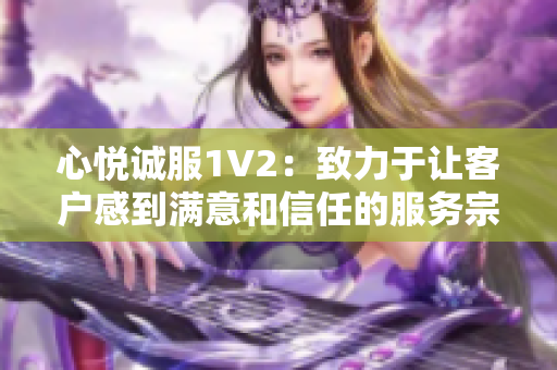 心悅誠服1V2：致力于讓客戶感到滿意和信任的服務(wù)宗旨