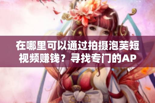 在哪里可以通過拍攝泡芙短視頻賺錢？尋找專門的APP進行創(chuàng)作！