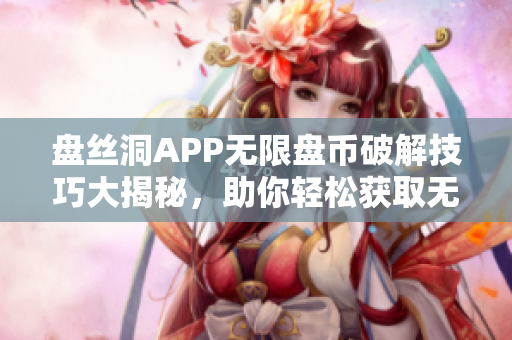 盤絲洞APP無限盤幣破解技巧大揭秘，助你輕松獲取無限盤幣