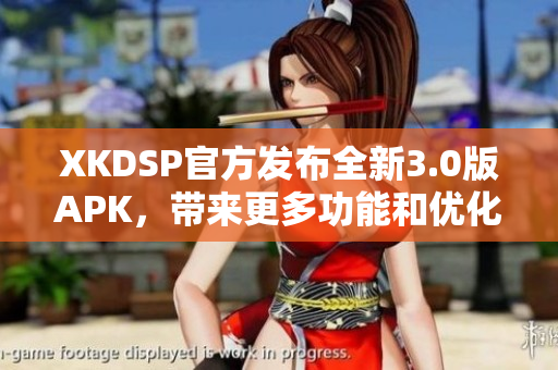 XKDSP官方發(fā)布全新3.0版APK，帶來更多功能和優(yōu)化