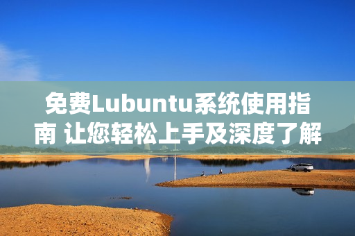 免費(fèi)Lubuntu系統(tǒng)使用指南 讓您輕松上手及深度了解Lubuntu