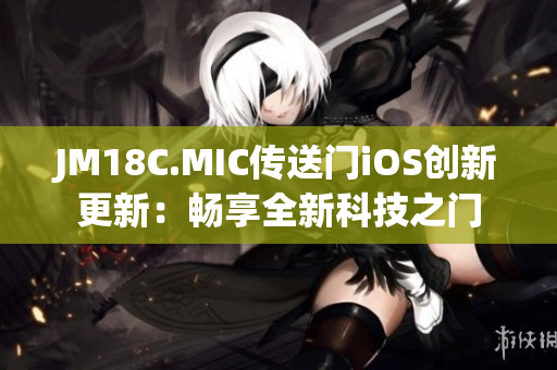 JM18C.MIC傳送門iOS創(chuàng)新更新：暢享全新科技之門