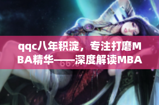 qqc八年積淀，專注打磨MBA精華——深度解讀MBA智庫(kù)