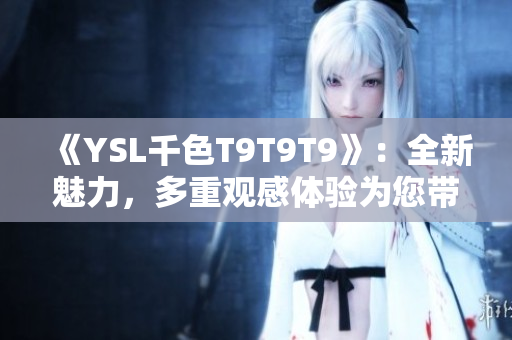 《YSL千色T9T9T9》：全新魅力，多重觀感體驗為您帶來獨特時尚魅力