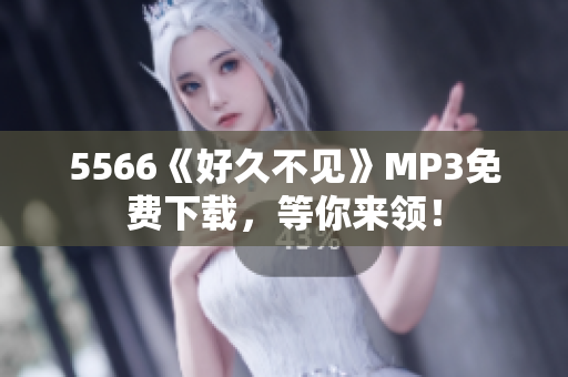 5566《好久不見》MP3免費下載，等你來領！