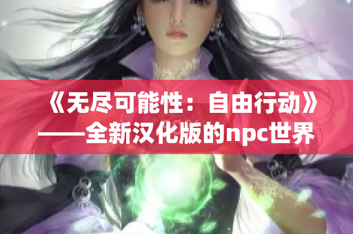 《無盡可能性：自由行動》——全新漢化版的npc世界自由行動游戲