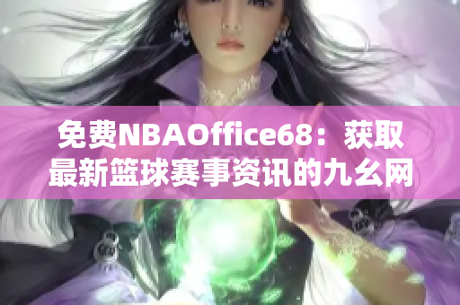 免費NBAOffice68：獲取最新籃球賽事資訊的九幺網(wǎng)站