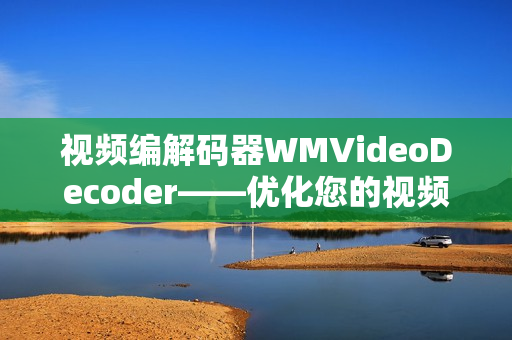 視頻編解碼器WMVideoDecoder——優(yōu)化您的視頻播放體驗