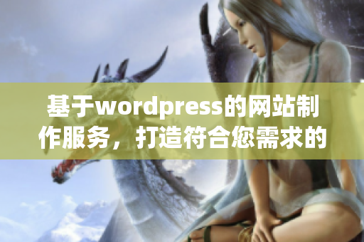 基于wordpress的網(wǎng)站制作服務(wù)，打造符合您需求的專業(yè)網(wǎng)站