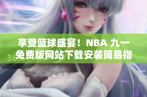 享受籃球盛宴！NBA 九一免費(fèi)版網(wǎng)站下載安裝簡易指南