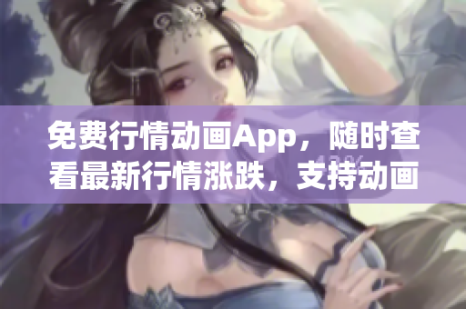 免費行情動畫App，隨時查看最新行情漲跌，支持動畫圖表展示