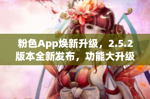 粉色App煥新升級(jí)，2.5.2版本全新發(fā)布，功能大升級(jí)！