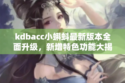 kdbacc小蝌蚪最新版本全面升級(jí)，新增特色功能大揭秘