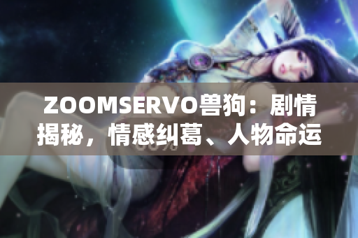 ZOOMSERVO獸狗：劇情揭秘，情感糾葛、人物命運多線交織