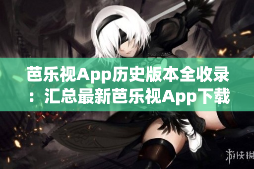 芭樂視App歷史版本全收錄：匯總最新芭樂視App下載及使用指南