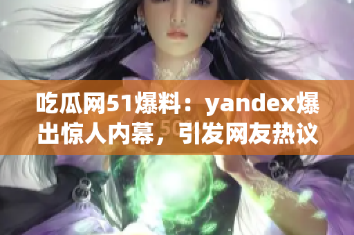 吃瓜網(wǎng)51爆料：yandex爆出驚人內(nèi)幕，引發(fā)網(wǎng)友熱議