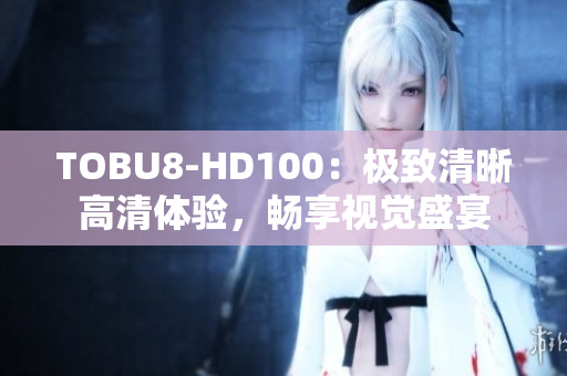 TOBU8-HD100：極致清晰高清體驗，暢享視覺盛宴