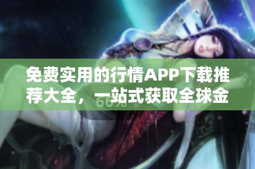 免費實用的行情APP下載推薦大全，一站式獲取全球金融市場行情信息