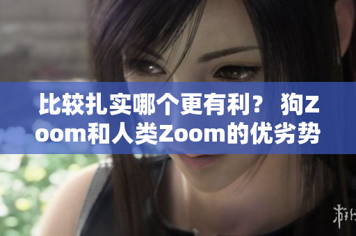 比較扎實哪個更有利？ 狗Zoom和人類Zoom的優(yōu)劣勢分析