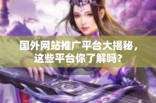 國外網(wǎng)站推廣平臺大揭秘，這些平臺你了解嗎？