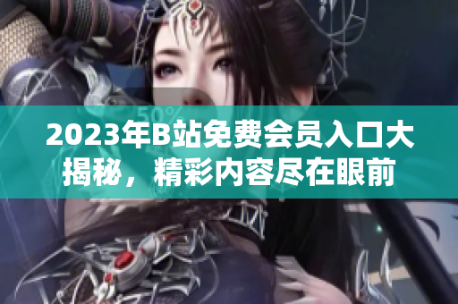 2023年B站免費(fèi)會(huì)員入口大揭秘，精彩內(nèi)容盡在眼前