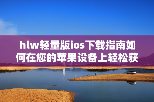 hlw輕量版ios下載指南如何在您的蘋果設(shè)備上輕松獲取hlw輕量版iOS應(yīng)用？