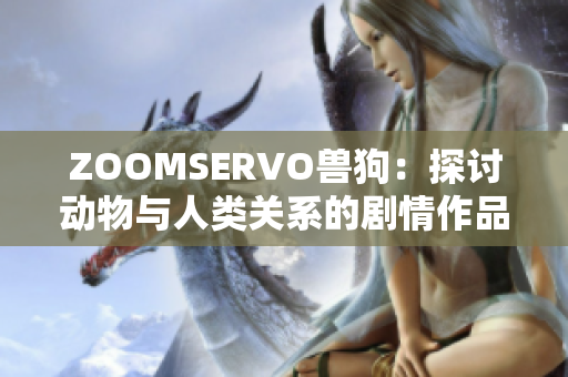 ZOOMSERVO獸狗：探討動物與人類關系的劇情作品深度解析