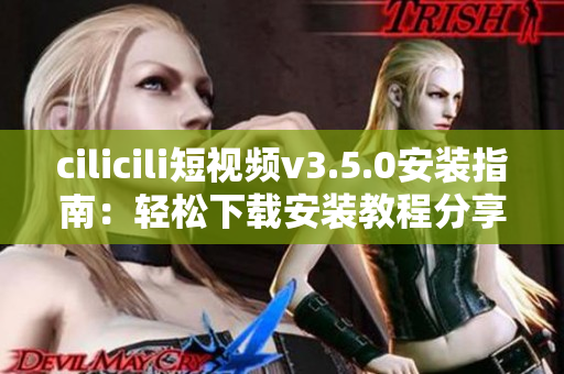 cilicili短視頻v3.5.0安裝指南：輕松下載安裝教程分享