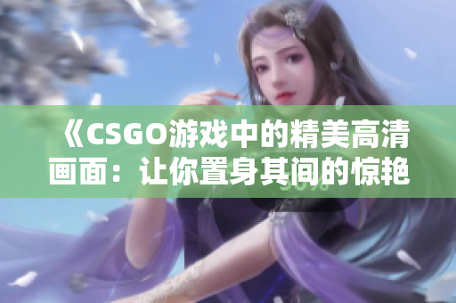 《CSGO游戲中的精美高清畫(huà)面：讓你置身其間的驚艷體驗(yàn)》