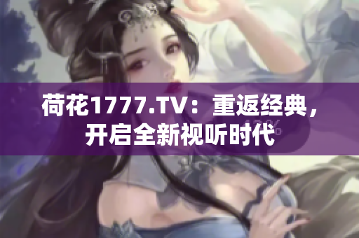 荷花1777.TV：重返經(jīng)典，開(kāi)啟全新視聽(tīng)時(shí)代